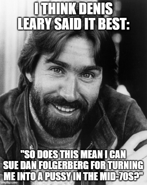 Folksy Dan | I THINK DENIS LEARY SAID IT BEST:; "SO DOES THIS MEAN I CAN SUE DAN FOLGERBERG FOR TURNING ME INTO A PUSSY IN THE MID-70S?" | image tagged in dan folgerberg | made w/ Imgflip meme maker