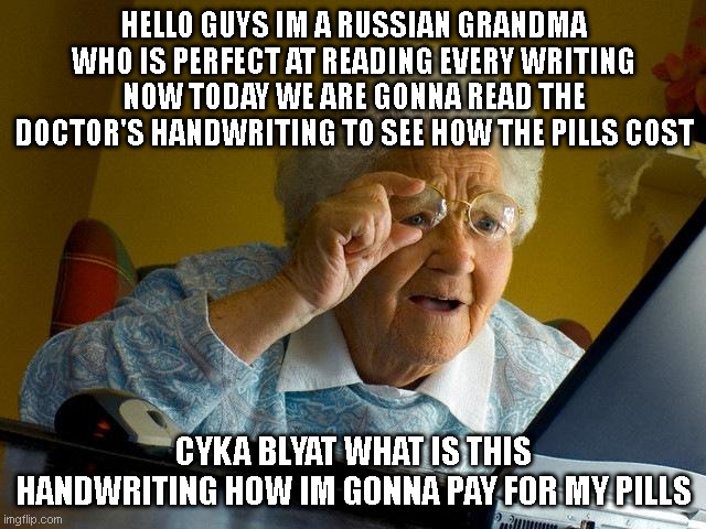 This grandma is 99% good at reading everyone's handwriting except one handwriting | HELLO GUYS IM A RUSSIAN GRANDMA WHO IS PERFECT AT READING EVERY WRITING NOW TODAY WE ARE GONNA READ THE DOCTOR'S HANDWRITING TO SEE HOW THE PILLS COST; CYKA BLYAT WHAT IS THIS HANDWRITING HOW IM GONNA PAY FOR MY PILLS | image tagged in memes,grandma finds the internet | made w/ Imgflip meme maker
