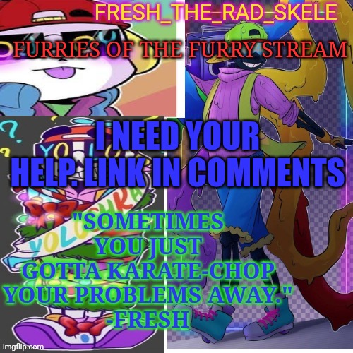Fresh temp | FURRIES OF THE FURRY STREAM; I NEED YOUR HELP. LINK IN COMMENTS | image tagged in fresh temp | made w/ Imgflip meme maker
