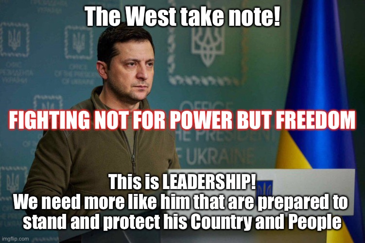 Fight to retain their freedom | The West take note! FIGHTING NOT FOR POWER BUT FREEDOM; This is LEADERSHIP!
We need more like him that are prepared to 
stand and protect his Country and People | image tagged in ukraine,retain freedom,save their people,leadership | made w/ Imgflip meme maker