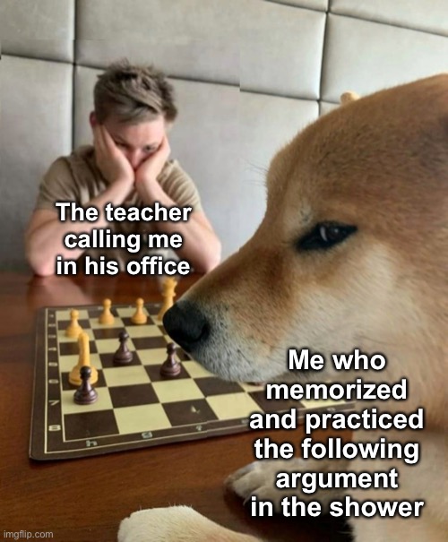 Chess doge | The teacher calling me in his office; Me who memorized and practiced the following argument in the shower | image tagged in chess doge | made w/ Imgflip meme maker