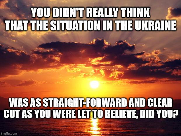 Sunset |  YOU DIDN'T REALLY THINK THAT THE SITUATION IN THE UKRAINE; WAS AS STRAIGHT-FORWARD AND CLEAR CUT AS YOU WERE LET TO BELIEVE, DID YOU? | image tagged in sunset | made w/ Imgflip meme maker