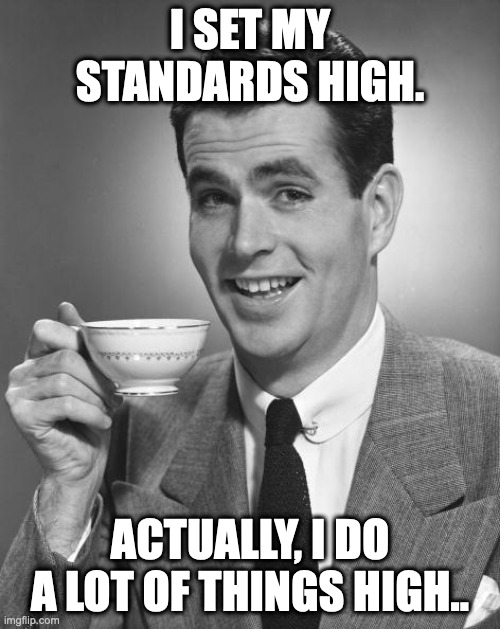 Man drinking coffee | I SET MY STANDARDS HIGH. ACTUALLY, I DO A LOT OF THINGS HIGH.. | image tagged in man drinking coffee | made w/ Imgflip meme maker