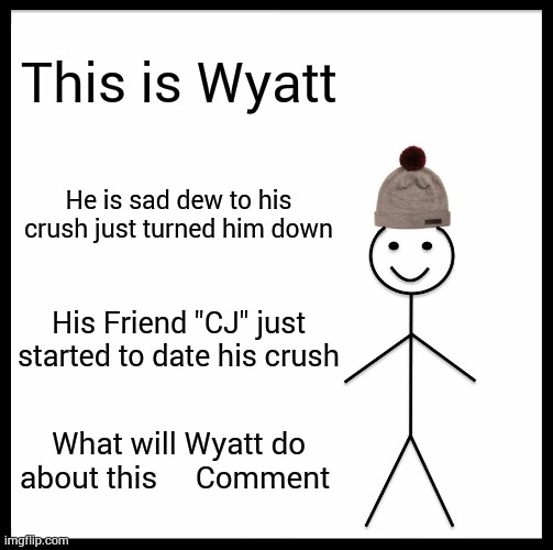 Wyatt Life part 1 | This is Wyatt; He is sad dew to his crush just turned him down; His Friend "CJ" just started to date his crush; What will Wyatt do about this     Comment | image tagged in memes,be like bill | made w/ Imgflip meme maker