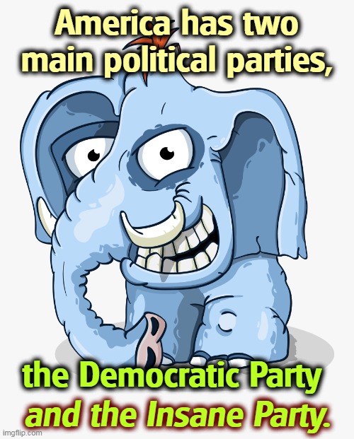 Crazy GOP Republican elephant cartoon drawing | America has two main political parties, the Democratic Party; and the Insane Party. | image tagged in crazy gop republican elephant cartoon drawing,democrats,grounded,reality,republicans,insane | made w/ Imgflip meme maker