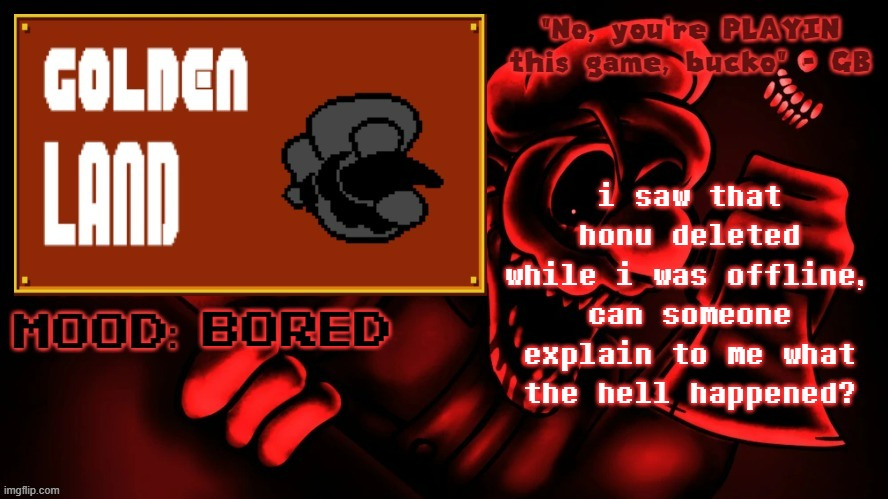 and no, i'm not sad at all, i'm actually kinda excited | i saw that honu deleted while i was offline, can someone explain to me what the hell happened? bored | image tagged in golden land's mm temp | made w/ Imgflip meme maker