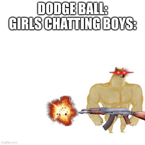 Blank Transparent Square Meme | DODGE BALL: GIRLS CHATTING BOYS: | image tagged in memes,blank transparent square | made w/ Imgflip meme maker