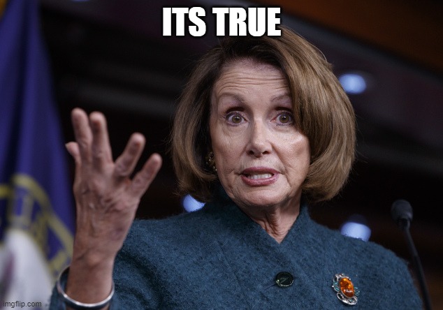 Good old Nancy Pelosi | ITS TRUE | image tagged in good old nancy pelosi | made w/ Imgflip meme maker