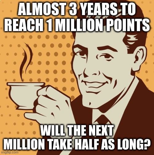 Mug approval | ALMOST 3 YEARS TO REACH 1 MILLION POINTS; WILL THE NEXT MILLION TAKE HALF AS LONG? | image tagged in mug approval | made w/ Imgflip meme maker