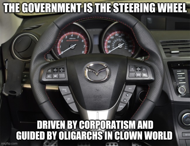 Clown world government | THE GOVERNMENT IS THE STEERING WHEEL; DRIVEN BY CORPORATISM AND GUIDED BY OLIGARCHS IN CLOWN WORLD | image tagged in steering wheel,meanwhile in canada | made w/ Imgflip meme maker