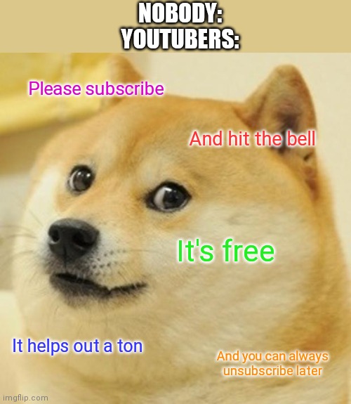 It'S FrEe aNd It hElPs OuT a ToN | NOBODY:
YOUTUBERS:; Please subscribe; And hit the bell; It's free; It helps out a ton; And you can always unsubscribe later | image tagged in memes,doge | made w/ Imgflip meme maker