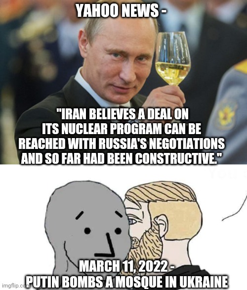 Didn't Work Out So Well | YAHOO NEWS -; "IRAN BELIEVES A DEAL ON ITS NUCLEAR PROGRAM CAN BE REACHED WITH RUSSIA'S NEGOTIATIONS AND SO FAR HAD BEEN CONSTRUCTIVE."; MARCH 11, 2022 -
PUTIN BOMBS A MOSQUE IN UKRAINE | image tagged in putin cheers,iran,mosque,liberals,democrats,biden | made w/ Imgflip meme maker