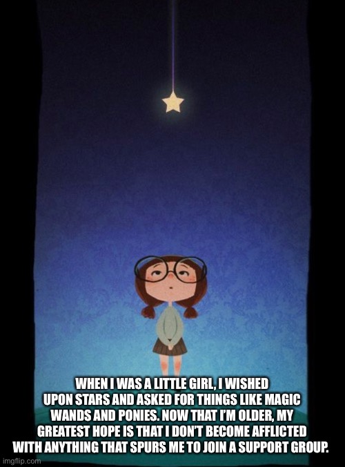 Wish upon a star | WHEN I WAS A LITTLE GIRL, I WISHED UPON STARS AND ASKED FOR THINGS LIKE MAGIC WANDS AND PONIES. NOW THAT I’M OLDER, MY GREATEST HOPE IS THAT I DON’T BECOME AFFLICTED WITH ANYTHING THAT SPURS ME TO JOIN A SUPPORT GROUP. | image tagged in aging,dreams | made w/ Imgflip meme maker