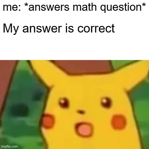 Surprised Pikachu | me: *answers math question*; My answer is correct | image tagged in memes,surprised pikachu | made w/ Imgflip meme maker