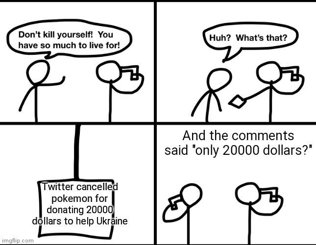 Convinced suicide comic | And the comments said "only 20000 dollars?"; Twitter cancelled pokemon for donating 20000 dollars to help Ukraine | image tagged in convinced suicide comic | made w/ Imgflip meme maker