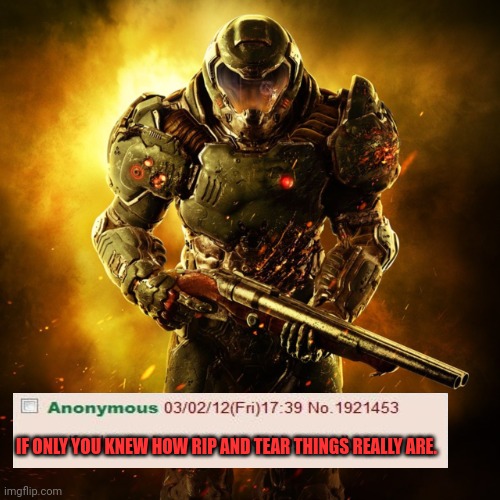 If only you knew... | IF ONLY YOU KNEW HOW RIP AND TEAR THINGS REALLY ARE. | image tagged in doom guy,if only you knew how bad things really are | made w/ Imgflip meme maker
