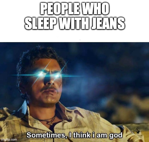 Sometimes, I think I am God | PEOPLE WHO SLEEP WITH JEANS | image tagged in sometimes i think i am god | made w/ Imgflip meme maker