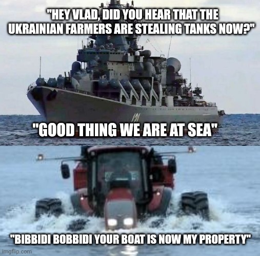 Ukrainian farmers | "HEY VLAD, DID YOU HEAR THAT THE UKRAINIAN FARMERS ARE STEALING TANKS NOW?"; "GOOD THING WE ARE AT SEA"; "BIBBIDI BOBBIDI YOUR BOAT IS NOW MY PROPERTY" | image tagged in ukraine | made w/ Imgflip meme maker