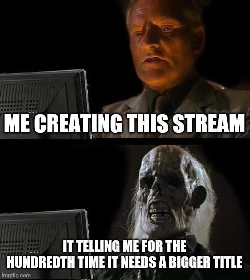 The title | ME CREATING THIS STREAM; IT TELLING ME FOR THE HUNDREDTH TIME IT NEEDS A BIGGER TITLE | image tagged in memes,i'll just wait here,title | made w/ Imgflip meme maker