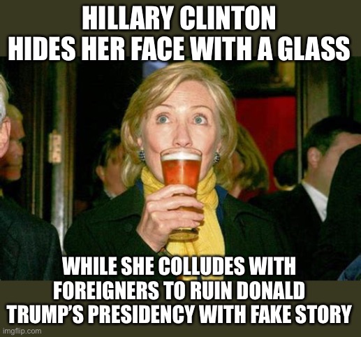 HILLARY CLINTON HIDES HER FACE WITH A GLASS WHILE SHE COLLUDES WITH FOREIGNERS TO RUIN DONALD TRUMP’S PRESIDENCY WITH FAKE STORY | made w/ Imgflip meme maker