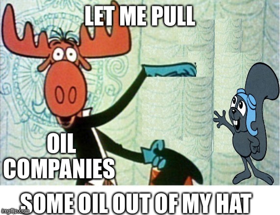 Rocky and Bullwinkle Hello | LET ME PULL SOME OIL OUT OF MY HAT OIL COMPANIES SAY | image tagged in rocky and bullwinkle hello | made w/ Imgflip meme maker