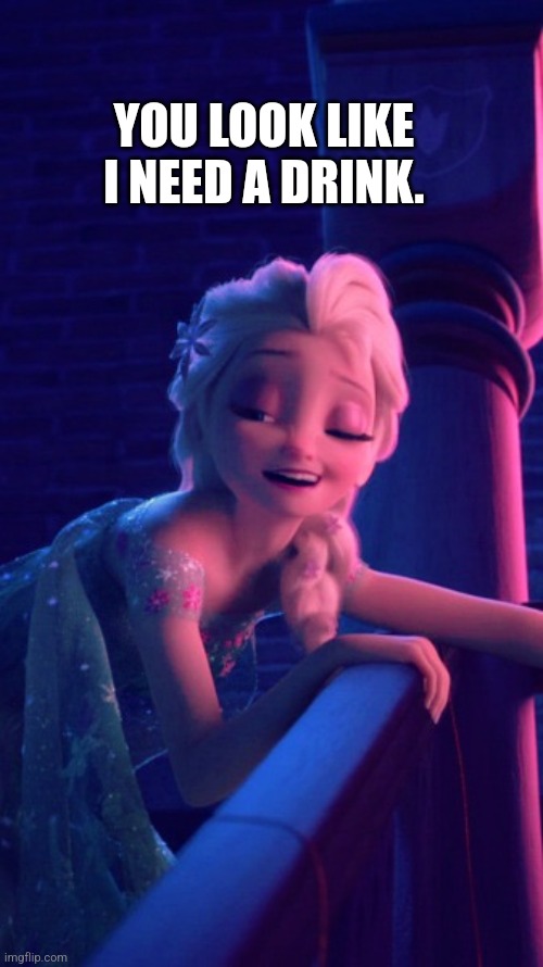 Oh Elsa | YOU LOOK LIKE I NEED A DRINK. | image tagged in drunk elsa,disney,drinking | made w/ Imgflip meme maker