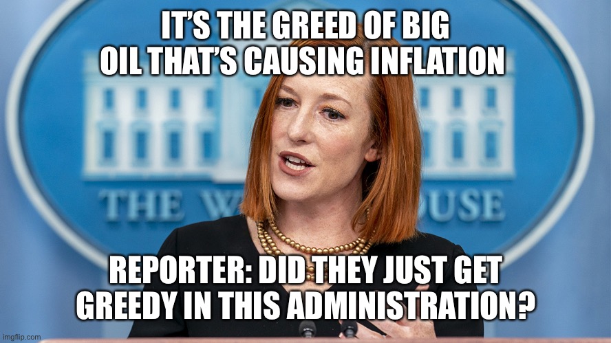 Jen pissy hit with truth bomb | IT’S THE GREED OF BIG OIL THAT’S CAUSING INFLATION; REPORTER: DID THEY JUST GET GREEDY IN THIS ADMINISTRATION? | image tagged in jen pissy,biden,ukraine,russia,fun | made w/ Imgflip meme maker