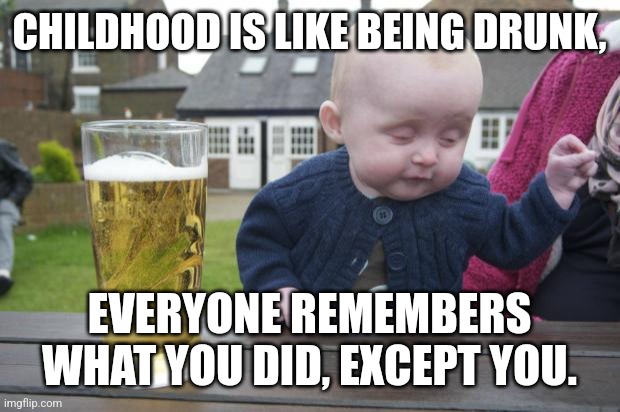 Stay off the sauce, kid |  CHILDHOOD IS LIKE BEING DRUNK, EVERYONE REMEMBERS WHAT YOU DID, EXCEPT YOU. | image tagged in drunken baby,drunk,drinking,stupidity,life lessons | made w/ Imgflip meme maker