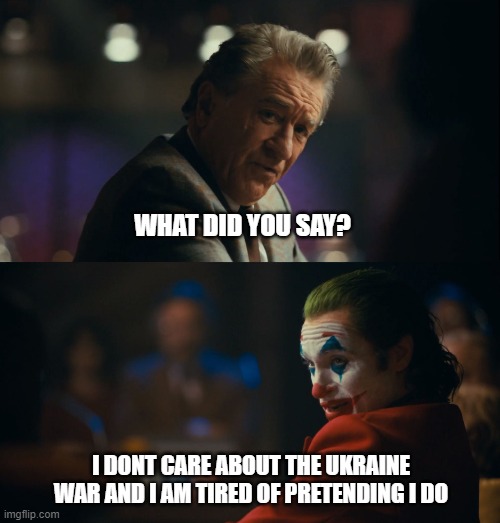 UKRAINE | WHAT DID YOU SAY? I DONT CARE ABOUT THE UKRAINE WAR AND I AM TIRED OF PRETENDING I DO | image tagged in joker tired of pretending | made w/ Imgflip meme maker