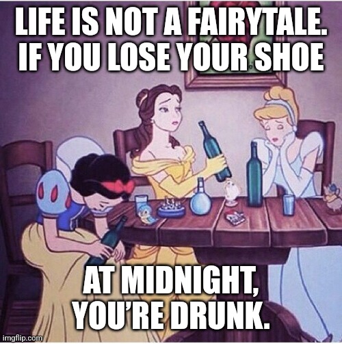 Disney reinterpreted |  LIFE IS NOT A FAIRYTALE. IF YOU LOSE YOUR SHOE; AT MIDNIGHT, YOU’RE DRUNK. | image tagged in drunk disney,life problems,life lessons | made w/ Imgflip meme maker