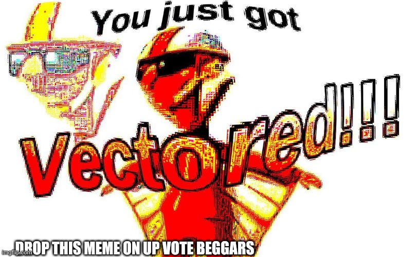 Drop this to up vote beggars | DROP THIS MEME ON UP VOTE BEGGARS | image tagged in deep fried vector | made w/ Imgflip meme maker