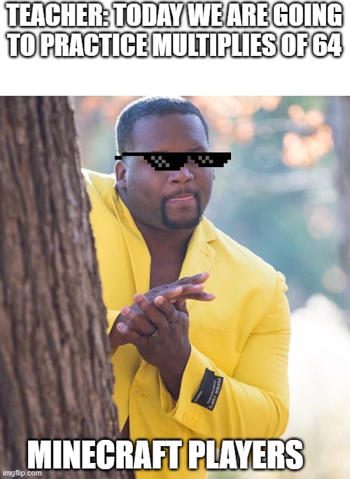 Random meme day 2 | TEACHER: TODAY WE ARE GOING TO PRACTICE MULTIPLIES OF 64; MINECRAFT PLAYERS | image tagged in black guy hiding behind tree | made w/ Imgflip meme maker