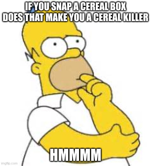 Homer Simpson Hmmmm | IF YOU SNAP A CEREAL BOX DOES THAT MAKE YOU A CEREAL KILLER; HMMMM | image tagged in homer simpson hmmmm | made w/ Imgflip meme maker