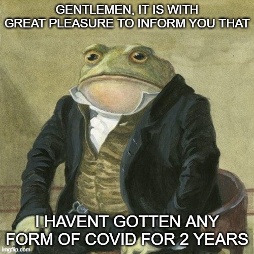 i feel powerful | GENTLEMEN, IT IS WITH GREAT PLEASURE TO INFORM YOU THAT; I HAVENT GOTTEN ANY FORM OF COVID FOR 2 YEARS | image tagged in gentlemen it is with great pleasure to inform you that | made w/ Imgflip meme maker