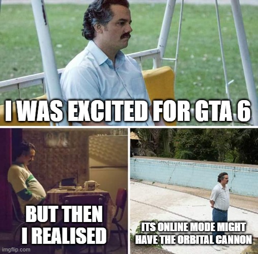 I don't know how I feel about this... | I WAS EXCITED FOR GTA 6; BUT THEN I REALISED; ITS ONLINE MODE MIGHT HAVE THE ORBITAL CANNON | image tagged in memes,sad pablo escobar,gta,online gaming,rage,sadness | made w/ Imgflip meme maker