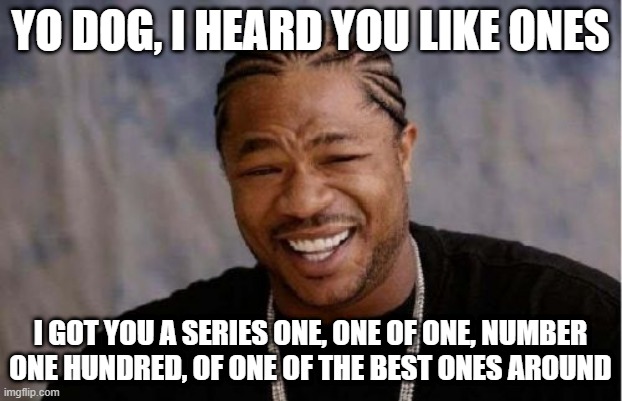 Yo Dawg Heard You Meme | YO DOG, I HEARD YOU LIKE ONES; I GOT YOU A SERIES ONE, ONE OF ONE, NUMBER ONE HUNDRED, OF ONE OF THE BEST ONES AROUND | image tagged in memes,yo dawg heard you | made w/ Imgflip meme maker