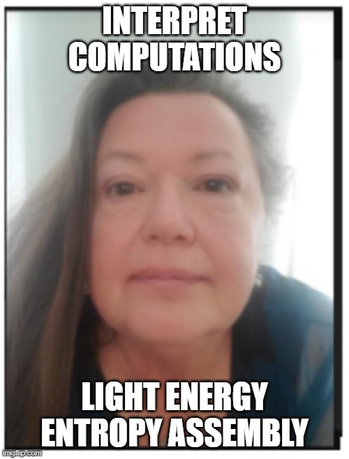 Language For Abstraction | INTERPRET COMPUTATIONS; LIGHT ENERGY ENTROPY ASSEMBLY | image tagged in language for abstraction | made w/ Imgflip meme maker