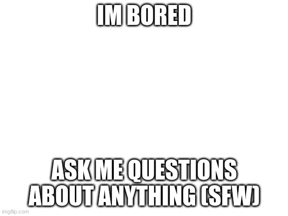 dont ask im bored | IM BORED; ASK ME QUESTIONS ABOUT ANYTHING (SFW) | image tagged in blank white template | made w/ Imgflip meme maker