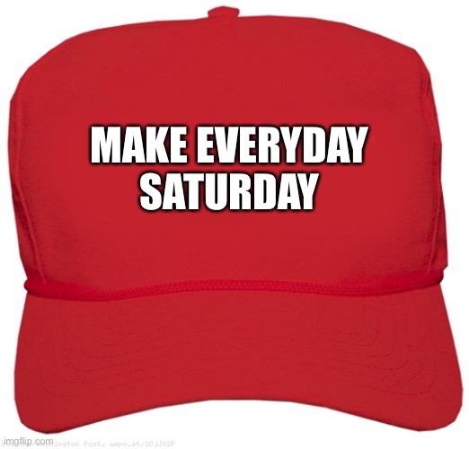 blank red MAGA hat | MAKE EVERYDAY
SATURDAY | image tagged in blank red maga hat | made w/ Imgflip meme maker