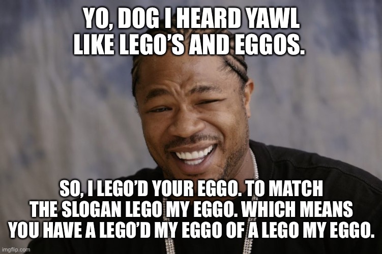 Lego my eggo | YO, DOG I HEARD YAWL LIKE LEGO’S AND EGGOS. SO, I LEGO’D YOUR EGGO. TO MATCH THE SLOGAN LEGO MY EGGO. WHICH MEANS YOU HAVE A LEGO’D MY EGGO OF A LEGO MY EGGO. | image tagged in yo dawg i heard you like | made w/ Imgflip meme maker