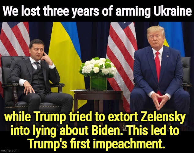 Trump's strong-arm tactics backfired, as usual. | We lost three years of arming Ukraine; while Trump tried to extort Zelensky 
into lying about Biden. This led to 
Trump's first impeachment. | image tagged in zelensky and trump who denied ukraine military aid,trump,blackmail,ukraine,help,putin | made w/ Imgflip meme maker