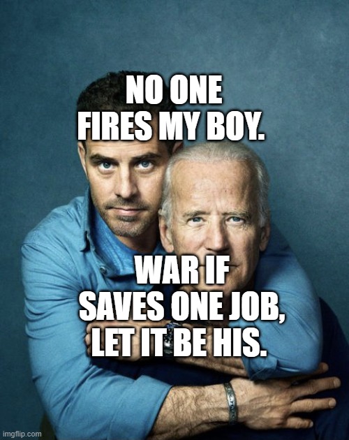 Joe and Hunter Biden | NO ONE FIRES MY BOY. WAR IF SAVES ONE JOB, LET IT BE HIS. | image tagged in joe and hunter biden | made w/ Imgflip meme maker