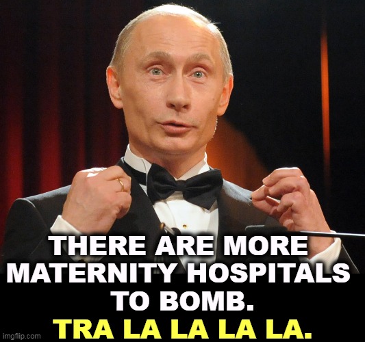 And Trump admires this man. | THERE ARE MORE 
MATERNITY HOSPITALS 
TO BOMB. TRA LA LA LA LA. | image tagged in putin all dressed up to go on a date with donald,putin,murderer,trump,slave | made w/ Imgflip meme maker