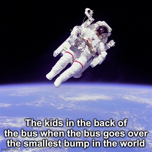 The kids in the back of the bus when the bus goes over the smallest bump in the world | The kids in the back of the bus when the bus goes over the smallest bump in the world | image tagged in bus,astronaut,bump,meme,kids in the back of the bus | made w/ Imgflip meme maker