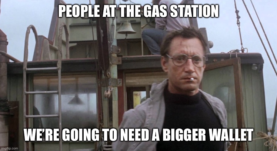 We're going to need a bigger boat | PEOPLE AT THE GAS STATION; WE’RE GOING TO NEED A BIGGER WALLET | image tagged in we're going to need a bigger boat | made w/ Imgflip meme maker