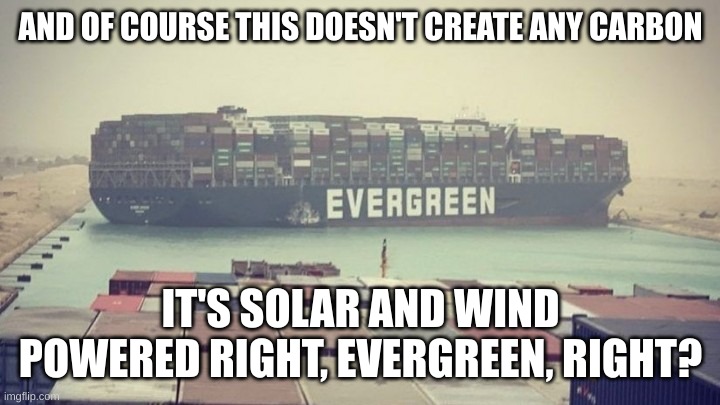 Suez Freighter | AND OF COURSE THIS DOESN'T CREATE ANY CARBON IT'S SOLAR AND WIND POWERED RIGHT, EVERGREEN, RIGHT? | image tagged in suez freighter | made w/ Imgflip meme maker