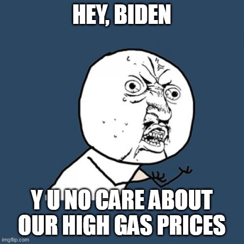 Y U No | HEY, BIDEN; Y U NO CARE ABOUT OUR HIGH GAS PRICES | image tagged in memes,y u no,gas,biden,gas prices | made w/ Imgflip meme maker