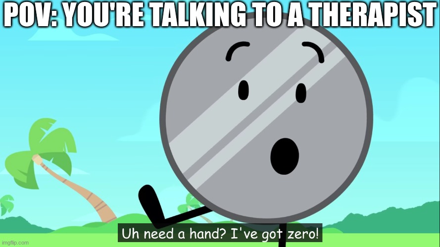 Uh need a hand? I've got zero! | POV: YOU'RE TALKING TO A THERAPIST | image tagged in uh need a hand i've got zero | made w/ Imgflip meme maker
