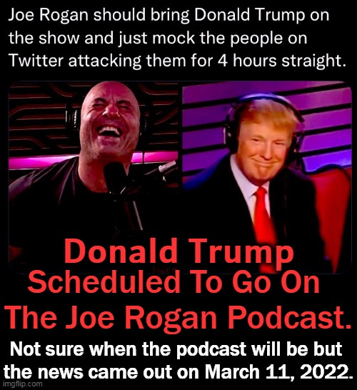 Pop the Popcorn! | 𝗗𝗼𝗻𝗮𝗹𝗱 𝗧𝗿𝘂𝗺𝗽; Scheduled To Go On 
The Joe Rogan Podcast. Not sure when the podcast will be but 
the news came out on March 11, 2022. | image tagged in politics,donald trump,joe rogan,podcast,breaking news,not from cnn | made w/ Imgflip meme maker