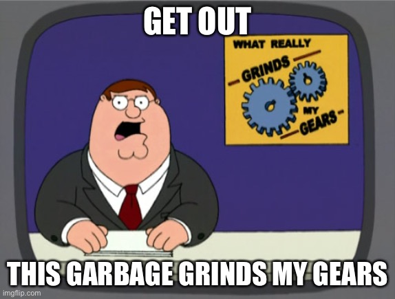 GET OUT THIS GARBAGE GRINDS MY GEARS | image tagged in memes,peter griffin news | made w/ Imgflip meme maker